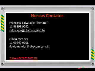 Nossos	
  Contatos
Francisco	
  Salvalagio	
  “ Tomate”
11.98393.9792
salvalagio@ubecom.com.br

Flávio	
  Mendes
11.99249.0208
ﬂaviomendes@ubecom.com.br


www.ubecom.com.br
 