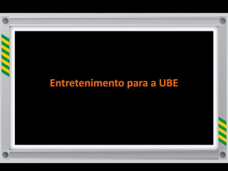 Entretenimento	
  para	
  a	
  UBE




                                     2
 