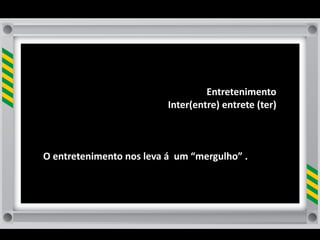 Entretenimento	
  
                                         Inter(entre)	
  entrete	
  (ter)



O	
  entretenimento	
  nos	
  leva	
  á	
  	
  um	
  “mergulho”	
  .
 