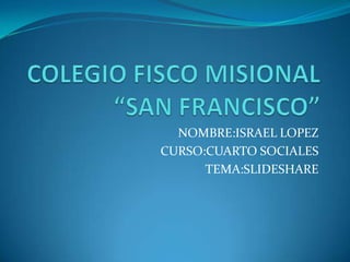COLEGIO FISCO MISIONAL “SAN FRANCISCO” NOMBRE:ISRAEL LOPEZ CURSO:CUARTO SOCIALES TEMA:SLIDESHARE 