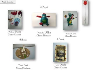 Cicle Superior
1r Premi
“ Lola” Arola
Classe Nausica
2n Premi
“Pepe” Enric
Classe Montsant
“Pintura” Núria
Classe Nausica
3r Premi
“Natasha” Alba
Classe Montsant
“Jordan”Carla
Classe Nausica
 