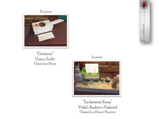 “Guitarra”
Gina i Judit
Classe Les Hores
2n premi
“Labateria lluna”
Vidal, Andreu i Gabriel
Classes Les Hores i Nausica
1r premi
 