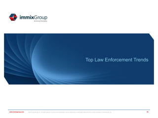 ©2018 immixGroup, Inc. All rights reserved. No part of this presentation may be reproduced or distributed without the prior written permission of immixGroup, Inc.
All trademarks are the property of their respective owners. immixGroup Confidential
www.immixgroup.comwww.immixgroup.com ©2018 immixGroup, Inc. All rights reserved. No part of this presentation may be reproduced or distributed without the prior written permission of immixGroup, Inc.
Top Law Enforcement Trends
10
 