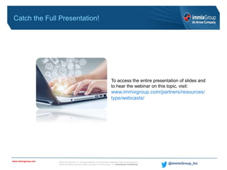 ©2018 immixGroup, Inc. All rights reserved. No part of this presentation may be reproduced or
distributed without the prior written permission of immixGroup, Inc. immixGroup Confidential
www.immixgroup.com
@immixGroup_Inc
Catch the Full Presentation!
To access the entire presentation of slides and
to hear the webinar on this topic, visit:
www.immixgroup.com/partners/resources/
type/webcasts/
 