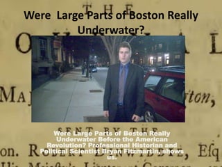 Were Large Parts of Boston Really
Underwater?
Were Large Parts of Boston Really
Underwater Before the American
Revolution? Professional Historian and
Political Scientist Bryan Fitzmartin, shows
us.
 