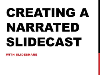 CREATING A
NARRATED
SLIDECAST
WITH SLIDESHARE
 