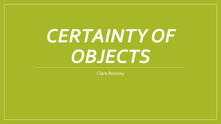 CERTAINTY OF
OBJECTS
Clare Rooney
 