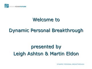 Welcome to presented by Leigh Ashton & Martin Eldon Dynamic Personal Breakthrough 