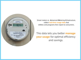 This data lets you better manage
your usage for optimal efficiency
and savings.
Smart meters or, Advanced Metering Infrastructure,
collect real-time usage data that
Utilities and programs then report to consumers.
 