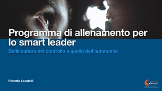 Roberto Locatelli
Programma di allenamento per
lo smart leader
Dalla cultura del controllo a quella dell’autonomia
EXPERIENCE GROWTH
 