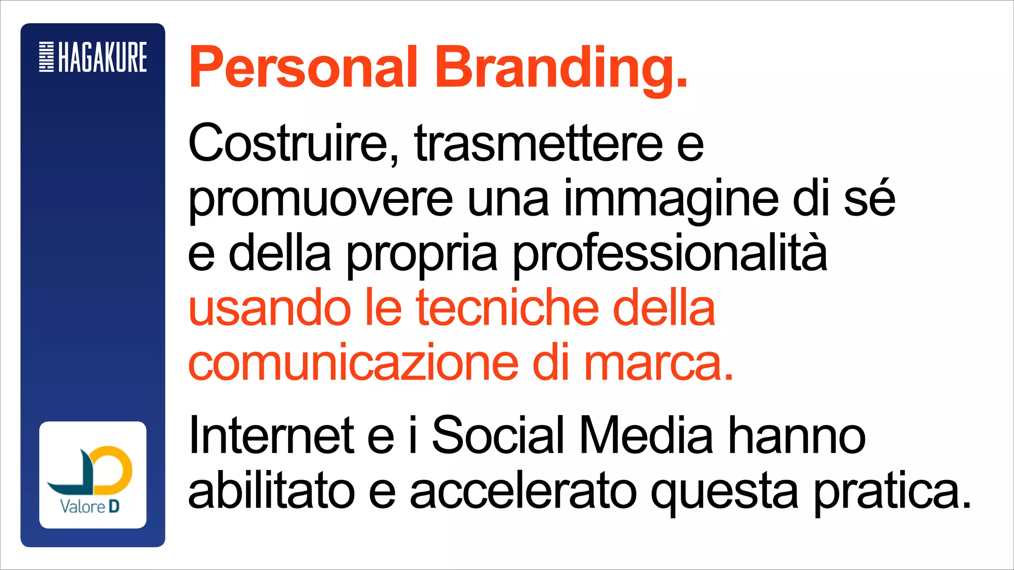 Personal Branding.
Definition.
Costruire, trasmettere e promuovere
una immagine di sé e della propria professionalità
usando le tecniche della comunicazione di marca.
Internet e i Social Media hanno abilitato e
accelerato questa pratica.
 