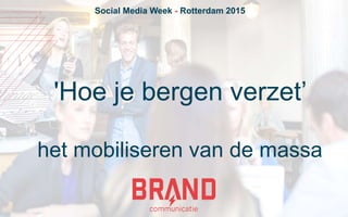 'Hoe je bergen verzet’
het mobiliseren van de massa
Social Media Week - Rotterdam 2015
 
