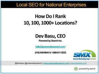    Local SEO for National Enterprises How Do I Rank  10, 100, 1000+ Locations? Dev Basu, CEO Powered by Search Inc.  hello@poweredbysearch.com (416) 840-9044 & 1-866-611-5535      @devbasu @poweredbysearch | www.poweredbysearch.com | www.devbasu.com 