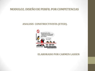 MODULO2.DISEÑODEPERFILPORCOMPETENCIAS
ANALISIS CONSTRUCTIVISTA (ETED).
ELABORADO POR CARMEN LASSEN
 