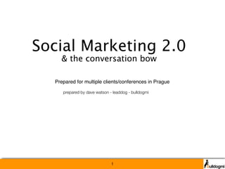 Social Marketing 2.0
    & the conversation bow

  Prepared for multiple clients/conferences in Prague

     prepared by dave watson - leaddog - bulldogmi




                              1
 