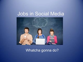 Jobs in Social Media
Whatcha gonna do?
 