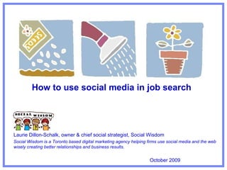 How to use social media in job search Laurie Dillon-Schalk, owner & chief social strategist, Social Wisdom Social Wisdom is a Toronto based digital marketing agency helping firms use social media and the web wisely creating better relationships and business results. October 2009 