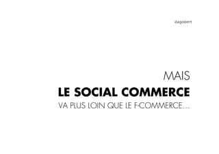 MAIS
LE SOCIAL COMMERCE
VA PLUS LOIN QUE LE F-COMMERCE…
 