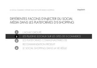 LE SOCIAL COMMERCE INTÉGRÉ DANS LES PLATEFORMES E-SHOPPING




DIFFÉRENTES FACONS D’INJECTER DU SOCIAL
MÉDIA DANS LES PLATEFORMES D’E-SHOPPING


       1        L’ACHAT GROUPÉ
       2        LES PLUGINS SOCIAUX SUR LES SITES DE E-COMMERCE
       3        LES PLATEFORMES COMMUNAUTAIRES DE
                RECOMMANDATION PRODUIT
       4        LE SOCIAL SHOPPING DANS LA VIE RÉELLE
 