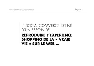 QU’EST-CE QUE LE SOCIAL SHOPPING ?




                LE SOCIAL COMMERCE EST NÉ
                D’UN BESOIN DE
                REPRODUIRE L’EXPÉRIENCE
                SHOPPING DE LA « VRAIE
                VIE » SUR LE WEB …
 