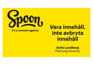 it’s a content agency
Vara innehåll,  
inte avbryta
innehåll
!
Sofia Lundberg
Planning Director
 
