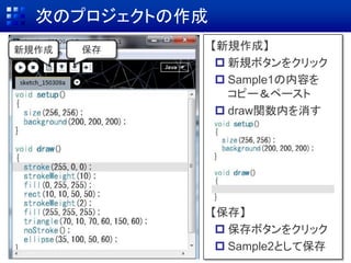 次のプロジェクトの作成
保存新規作成 【新規作成】
 新規ボタンをクリック
 Sample1の内容を
コピー＆ペースト
 draw関数内を消す
【保存】
 保存ボタンをクリック
 Sample2として保存
 
