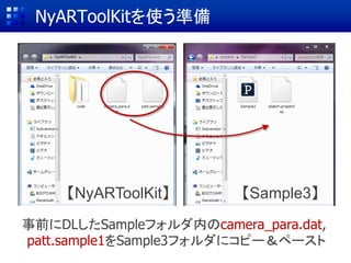 NyARToolKitを使う準備
事前にDLしたSampleフォルダ内のcamera_para.dat,
patt.sample1をSample3フォルダにコピー＆ペースト
【NyARToolKit】 【Sample3】
 