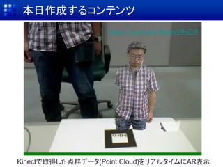 本日作成するコンテンツ
Kinectで取得した点群データ(Point Cloud)をリアルタイムにAR表示
https://youtu.be/WeorvV9vZh8
 