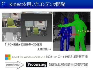 Kinectを用いたコンテンツ開発
↑ カラー画像+距離画像+3D計測
人体認識 →
とC# or C++を使えば開発可能
結構敷居が高い を使うと比較的簡単に開発可能
 