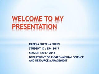 RABEKA SULTANA SHILPI
STUDENT ID : ER-18017
SESSION :2017-2018
DEPARTMENT OF ENVIRONMENTAL SCIENCE
AND RESOURCE MANAGEMENT
WELCOME TO MY
PRESENTATION
 