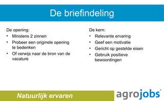 De briefindeling De opening: Minstens 2 zinnen  Probeer een originele opening te bedenken Of verwijs naar de bron van de vacature De kern: Relevante ervaring Geef een motivatie Gericht op gestelde eisen Gebruik positieve bewoordingen Natuurlijk ervaren Natuurlijk ervaren 