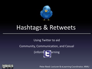 Hashtags & Retweets
Using Twitter to aid Community,
Communication, and Casual (informal) Learning
@Reedyreedles | Peter Reed: Lecturer (LearningTechnology), University of Liverpool
 