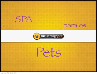 SPA
                                          para os



                                   Pets
terça-feira, 17 de abril de 2012
 