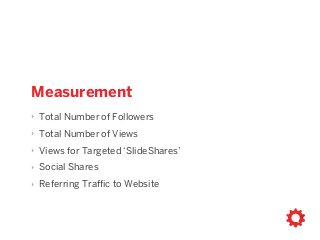Measurement
‣ Total Number of Followers
‣ Total Number of Views
‣ Views for Targeted ‘SlideShares’
‣ Social Shares
‣ Referring Traffic to Website
 