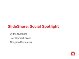 SlideShare: Social Spotlight
‣ By the Numbers
‣ How Brands Engage
‣ Things to Remember
 