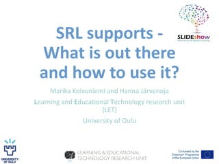 SRL supports -
What is out there
and how to use it?
Marika Koivuniemi and Hanna Järvenoja
Learning and Educational Technology research unit
(LET)
University of Oulu
 