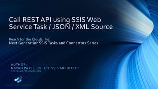 Call REST API using SSIS Web
Service Task / JSON / XML Source
Reach for the Clouds, Inc.
Next Generation SSIS Tasks and Connectors Series
AUTHOR:
NAYAN PATEL | SR. ETL SSIS ARCHITECT
N PAT E L @ R F TC LO U D S . C O M
 