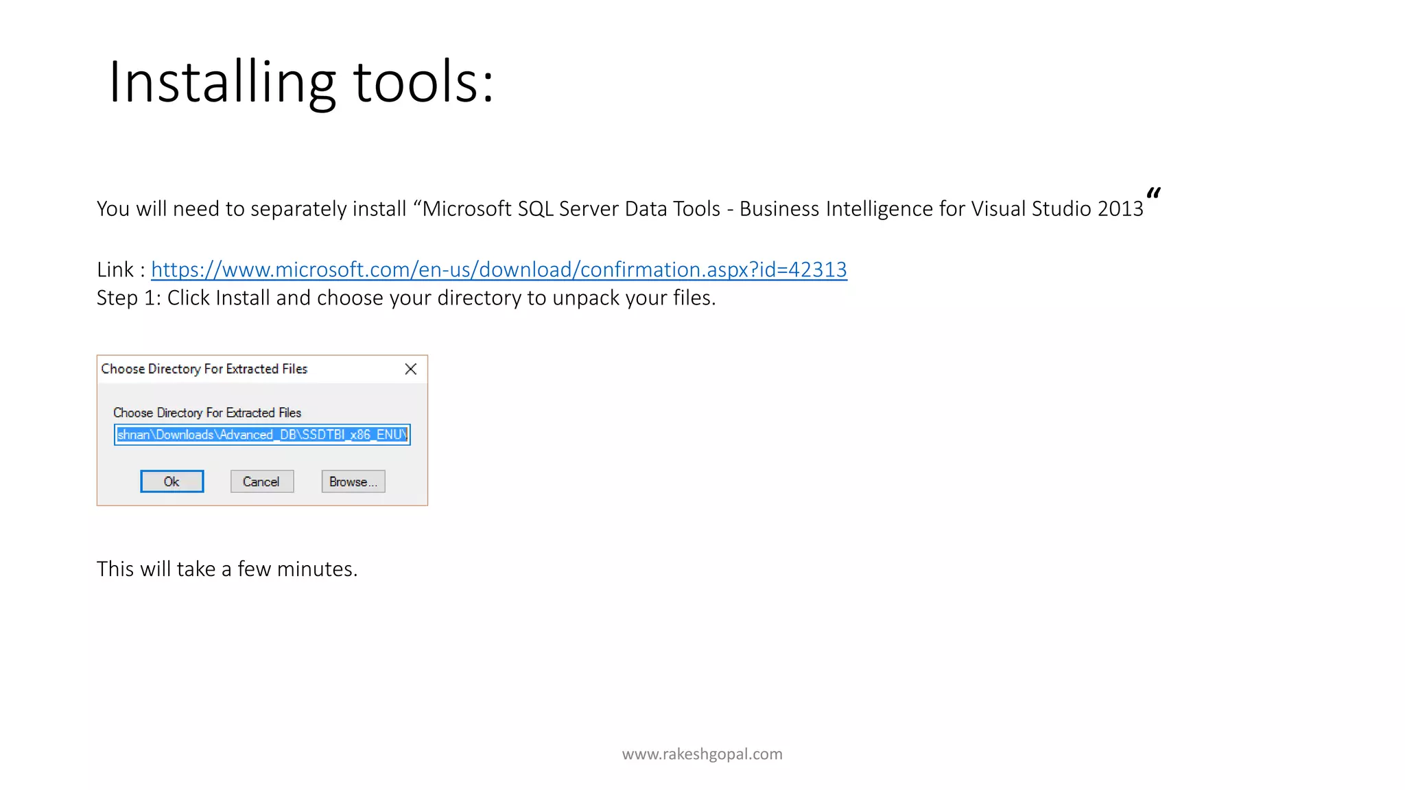 Installing tools:
www.rakeshgopal.com
You will need to separately install “Microsoft SQL Server Data Tools - Business Intelligence for Visual Studio 2013“
Link : https://www.microsoft.com/en-us/download/confirmation.aspx?id=42313
Step 1: Click Install and choose your directory to unpack your files.
This will take a few minutes.
 