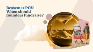 Bessemer POV:
When should
founders fundraise?
 