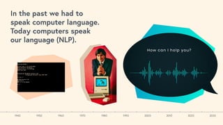 1940 1950 1960 1970 1980 1990 2000 2010 2020 2030
In the past we had to
speak computer language.
Today computers speak
our language (NLP).
 