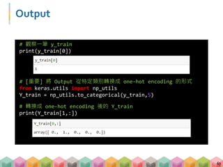 Output
67
# 轉換成 one-hot encoding 後的 Y_train
print(Y_train[1,:])
# [重要] 將 Output 從特定類別轉換成 one-hot encoding 的形式
from keras.u...