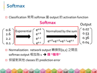 Softmax
 Classification 常用 softmax 當 output 的 activation function
 Normalization: network output 轉換到[0,1] 之間且
softmax ou...
