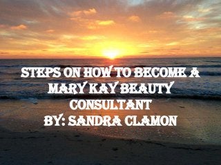 Steps on How to Become a
Mary Kay Beauty
Consultant
by: Sandra Clamon
 