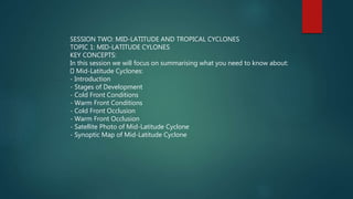 SESSION TWO: MID-LATITUDE AND TROPICAL CYCLONES
TOPIC 1: MID-LATITUDE CYLONES
KEY CONCEPTS:
In this session we will focus on summarising what you need to know about:
Mid-Latitude Cyclones:
- Introduction
- Stages of Development
- Cold Front Conditions
- Warm Front Conditions
- Cold Front Occlusion
- Warm Front Occlusion
- Satellite Photo of Mid-Latitude Cyclone
- Synoptic Map of Mid-Latitude Cyclone
 