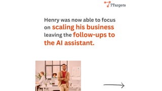 Henry was now able to focus
on
leaving the
scaling his business
follow-ups to
the AI assistant.
 
