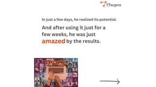 And after using it just for a
few weeks, he was just
by the results.
In just a few days, he realized its potential.
amazed
 