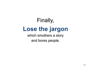 Finally,
Lose the jargon
which smothers a story
and bores people.
43
 