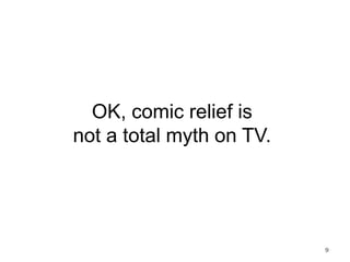 OK, comic relief is
not a total myth on TV.
9
 