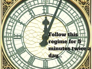 Follow this 
regime for 5 
minutes twice a 
day... 
 