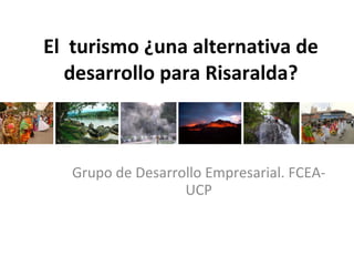 El  turismo ¿una alternativa de desarrollo para Risaralda? Grupo de Desarrollo Empresarial. FCEA-UCP 